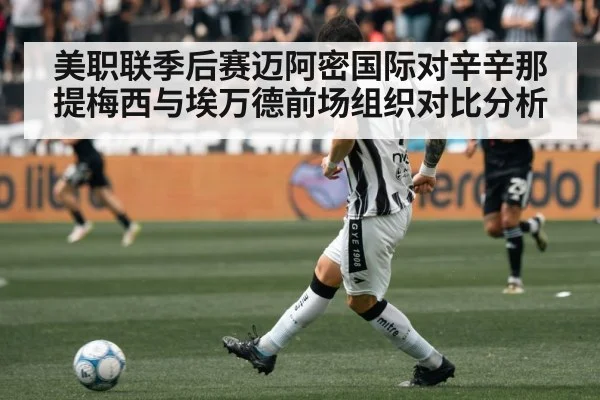 美职联季后赛迈阿密国际对辛辛那提梅西与埃万德前场组织对比分析